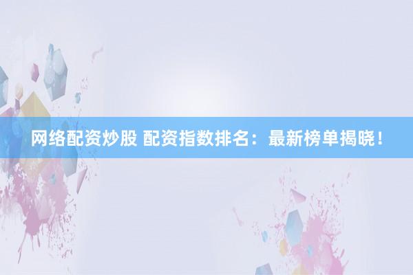 网络配资炒股 配资指数排名：最新榜单揭晓！