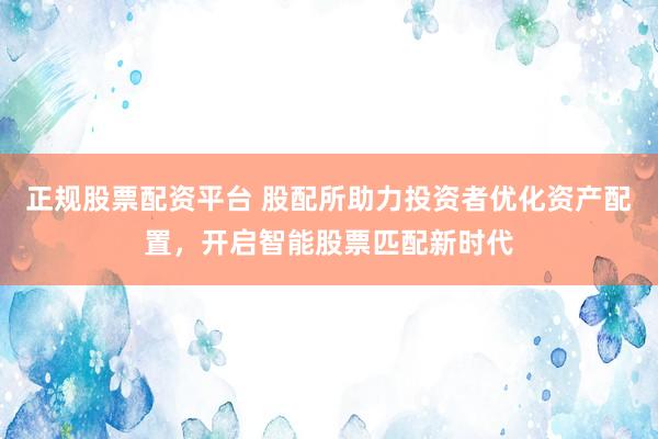 正规股票配资平台 股配所助力投资者优化资产配置，开启智能股票匹配新时代