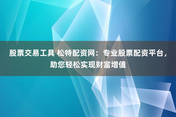 股票交易工具 松特配资网：专业股票配资平台，助您轻松实现财富增值