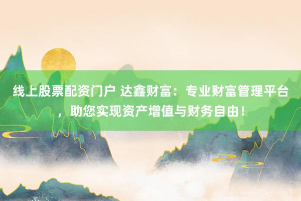 线上股票配资门户 达鑫财富：专业财富管理平台，助您实现资产增值与财务自由！