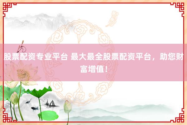 股票配资专业平台 最大最全股票配资平台，助您财富增值！