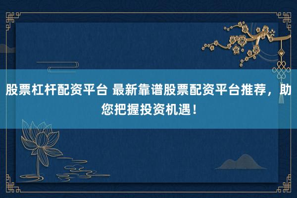 股票杠杆配资平台 最新靠谱股票配资平台推荐，助您把握投资机遇！