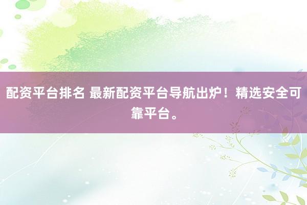 配资平台排名 最新配资平台导航出炉！精选安全可靠平台。