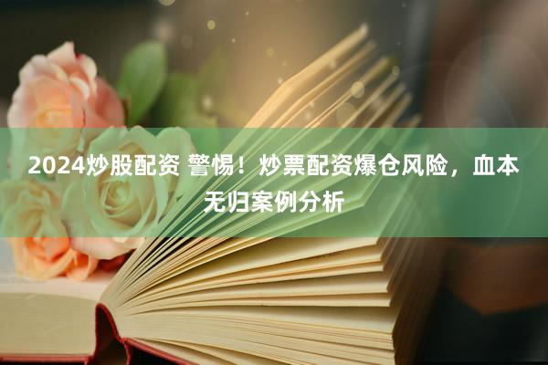 2024炒股配资 警惕！炒票配资爆仓风险，血本无归案例分析