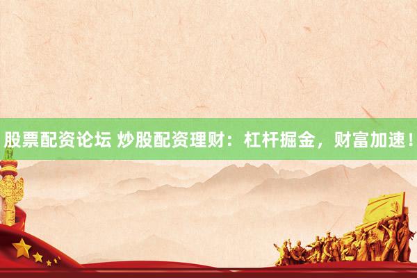 股票配资论坛 炒股配资理财：杠杆掘金，财富加速！