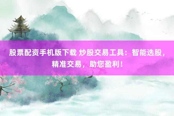 股票配资手机版下载 炒股交易工具：智能选股，精准交易，助您盈利！