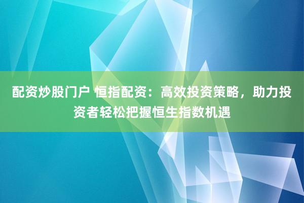 配资炒股门户 恒指配资：高效投资策略，助力投资者轻松把握恒生指数机遇