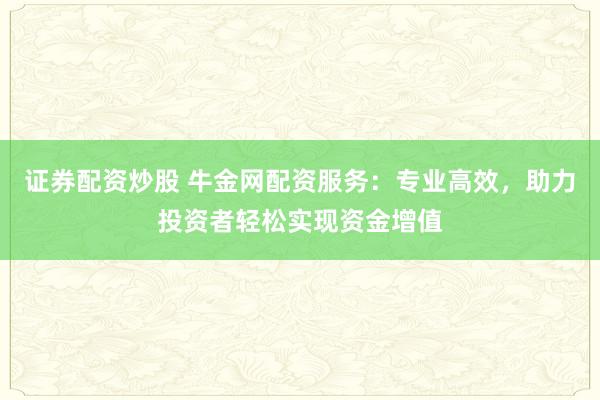 证券配资炒股 牛金网配资服务：专业高效，助力投资者轻松实现资金增值