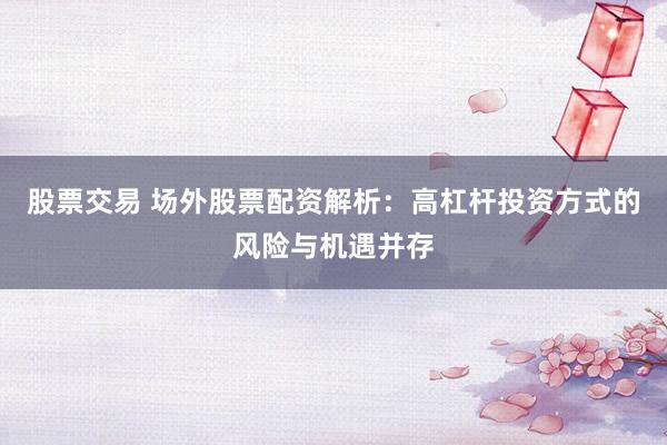 股票交易 场外股票配资解析：高杠杆投资方式的风险与机遇并存