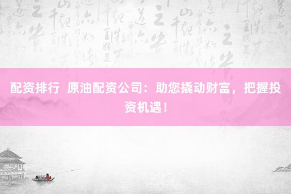 配资排行  原油配资公司：助您撬动财富，把握投资机遇！