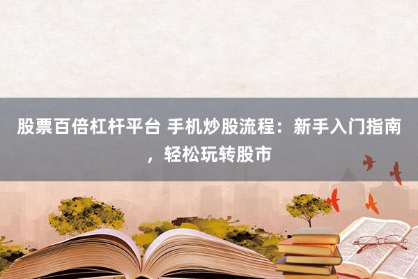 股票百倍杠杆平台 手机炒股流程：新手入门指南，轻松玩转股市