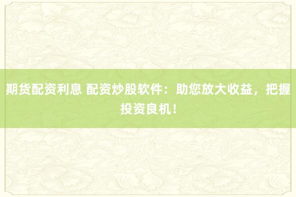 期货配资利息 配资炒股软件：助您放大收益，把握投资良机！