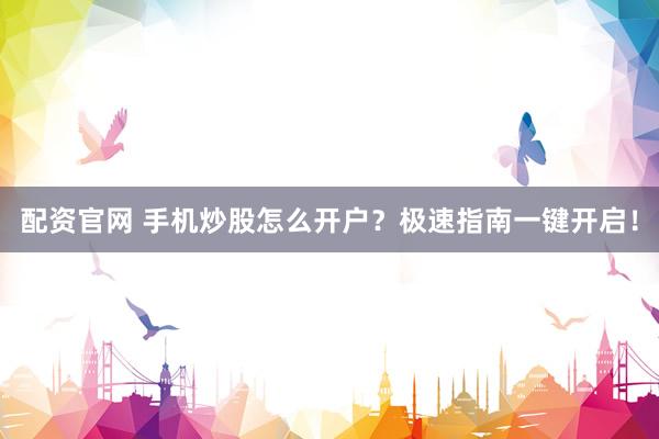 配资官网 手机炒股怎么开户？极速指南一键开启！