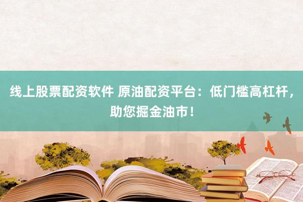 线上股票配资软件 原油配资平台：低门槛高杠杆，助您掘金油市！