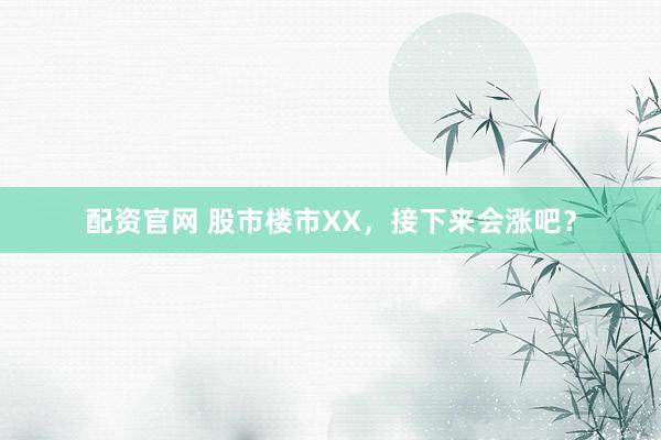 配资官网 股市楼市XX，接下来会涨吧？