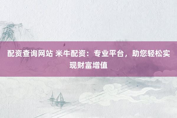 配资查询网站 米牛配资：专业平台，助您轻松实现财富增值