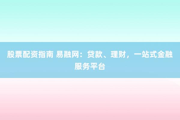 股票配资指南 易融网：贷款、理财，一站式金融服务平台