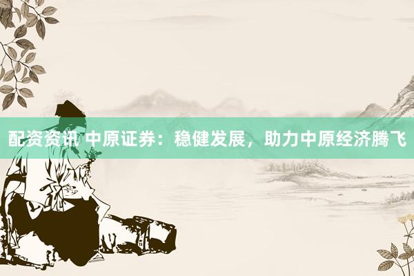 配资资讯 中原证券：稳健发展，助力中原经济腾飞