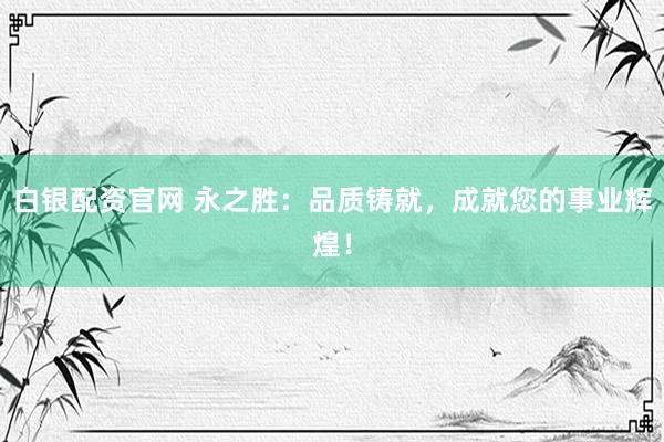白银配资官网 永之胜：品质铸就，成就您的事业辉煌！