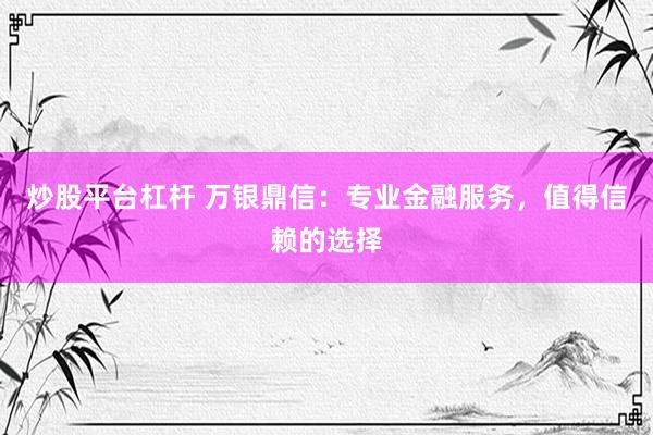 炒股平台杠杆 万银鼎信：专业金融服务，值得信赖的选择