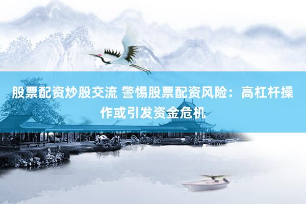 股票配资炒股交流 警惕股票配资风险：高杠杆操作或引发资金危机