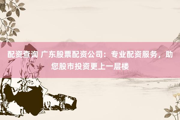 配资查询 广东股票配资公司：专业配资服务，助您股市投资更上一层楼