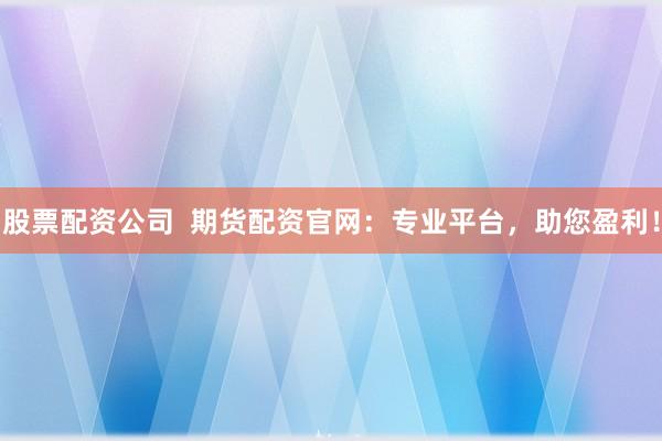 股票配资公司  期货配资官网：专业平台，助您盈利！