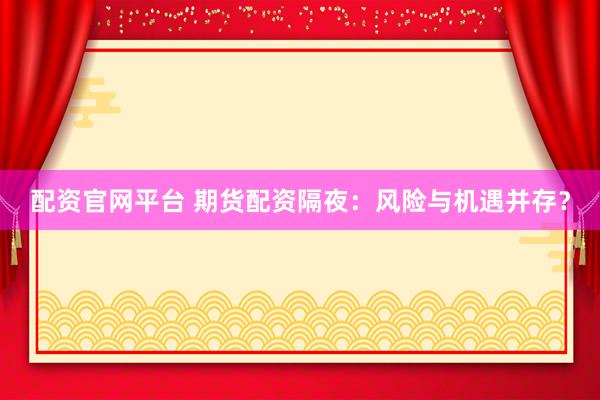 配资官网平台 期货配资隔夜：风险与机遇并存？