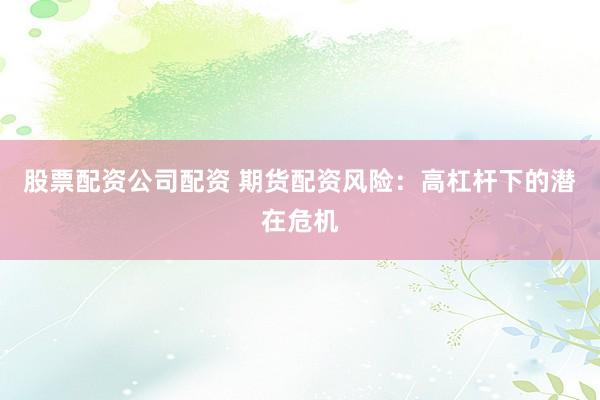 股票配资公司配资 期货配资风险：高杠杆下的潜在危机