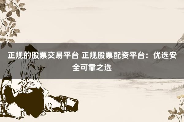 正规的股票交易平台 正规股票配资平台：优选安全可靠之选
