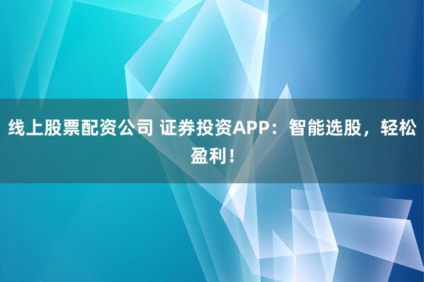 线上股票配资公司 证券投资APP：智能选股，轻松盈利！