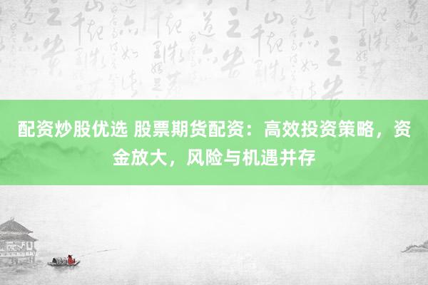 配资炒股优选 股票期货配资：高效投资策略，资金放大，风险与机遇并存