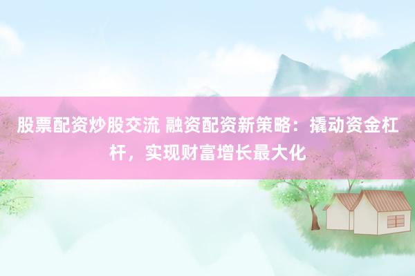 股票配资炒股交流 融资配资新策略：撬动资金杠杆，实现财富增长最大化