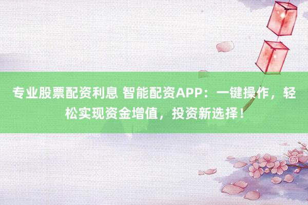 专业股票配资利息 智能配资APP：一键操作，轻松实现资金增值，投资新选择！
