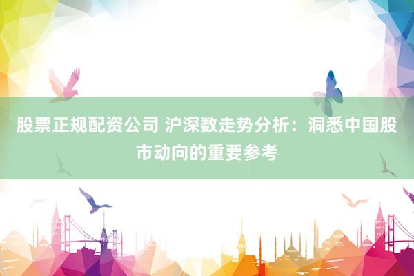 股票正规配资公司 沪深数走势分析：洞悉中国股市动向的重要参考