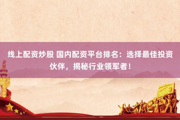 线上配资炒股 国内配资平台排名：选择最佳投资伙伴，揭秘行业领军者！