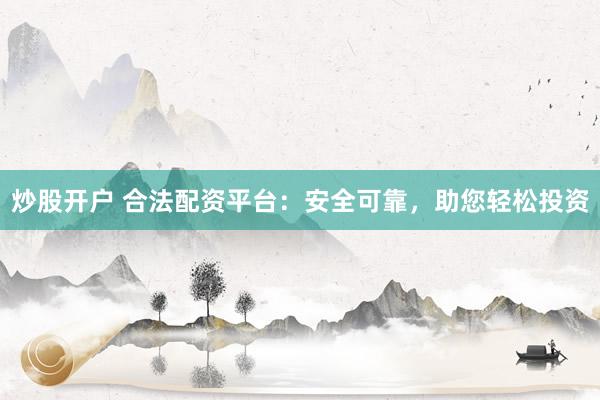 炒股开户 合法配资平台：安全可靠，助您轻松投资