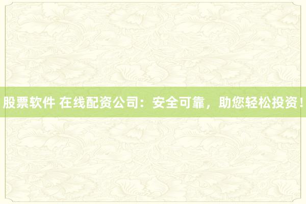 股票软件 在线配资公司：安全可靠，助您轻松投资！