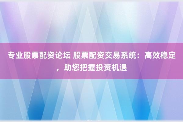 专业股票配资论坛 股票配资交易系统：高效稳定，助您把握投资机遇