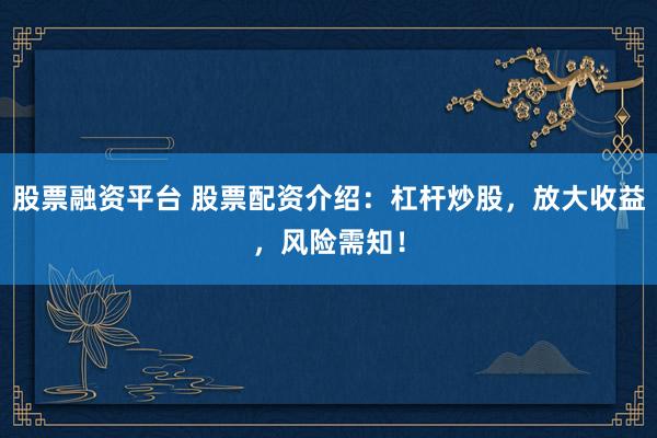 股票融资平台 股票配资介绍：杠杆炒股，放大收益，风险需知！
