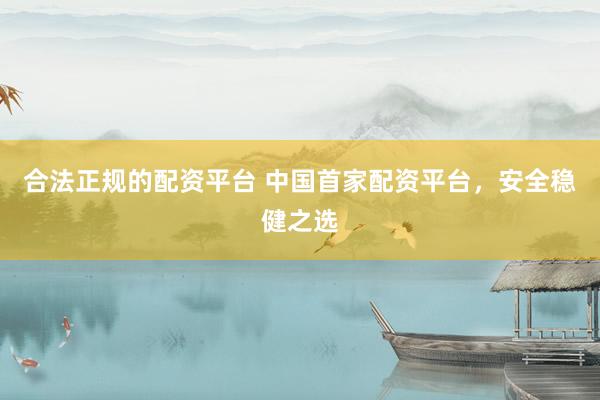 合法正规的配资平台 中国首家配资平台，安全稳健之选