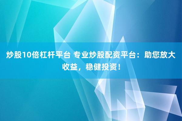 炒股10倍杠杆平台 专业炒股配资平台：助您放大收益，稳健投资！