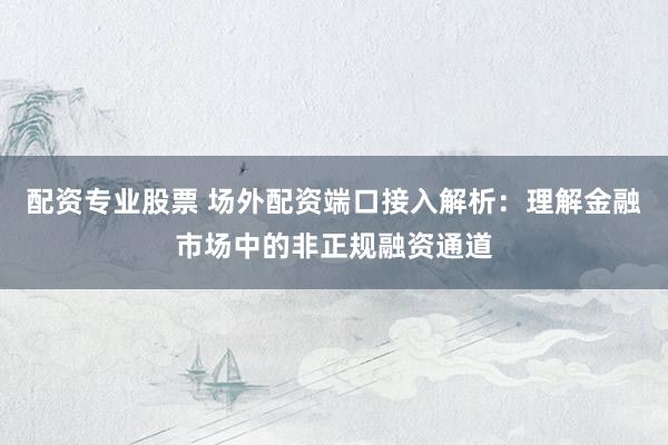 配资专业股票 场外配资端口接入解析：理解金融市场中的非正规融资通道