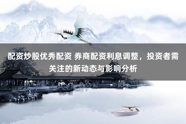 配资炒股优秀配资 券商配资利息调整，投资者需关注的新动态与影响分析