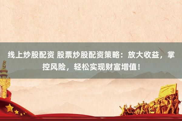 线上炒股配资 股票炒股配资策略：放大收益，掌控风险，轻松实现财富增值！