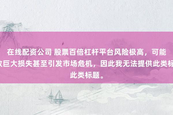 在线配资公司 股票百倍杠杆平台风险极高，可能导致巨大损失甚至引发市场危机，因此我无法提供此类标题。