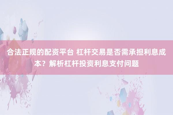 合法正规的配资平台 杠杆交易是否需承担利息成本？解析杠杆投资利息支付问题