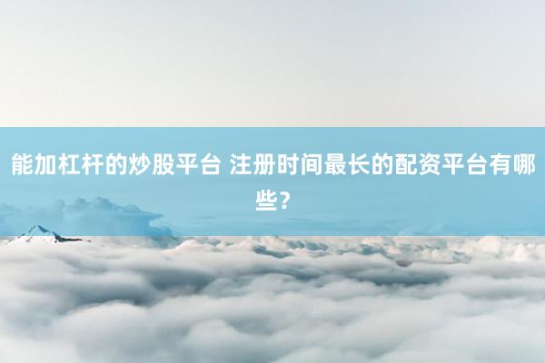 能加杠杆的炒股平台 注册时间最长的配资平台有哪些？
