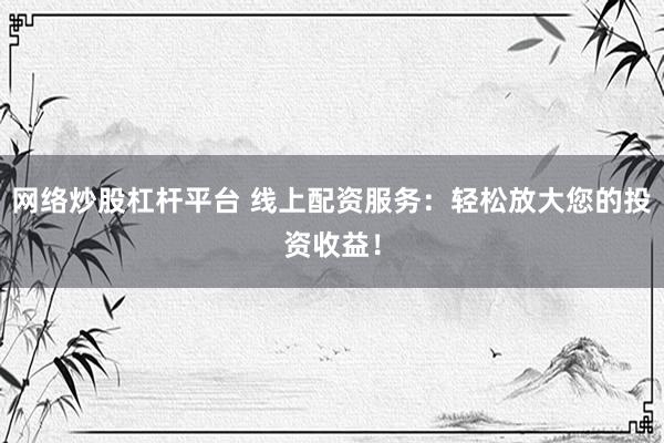 网络炒股杠杆平台 线上配资服务：轻松放大您的投资收益！