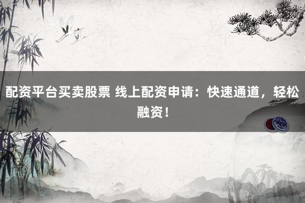 配资平台买卖股票 线上配资申请：快速通道，轻松融资！